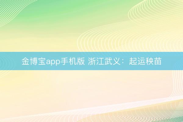 金博宝app手机版 浙江武义：起运秧苗