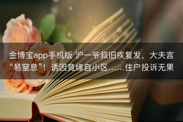 金博宝app手机版 沪一爷叔旧疾复发，大夫言“易窒息”！诱因竟缘自小区……住户投诉无果