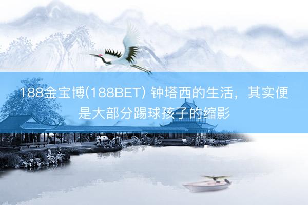 188金宝博(188BET) 钟塔西的生活，其实便是大部分踢球孩子的缩影