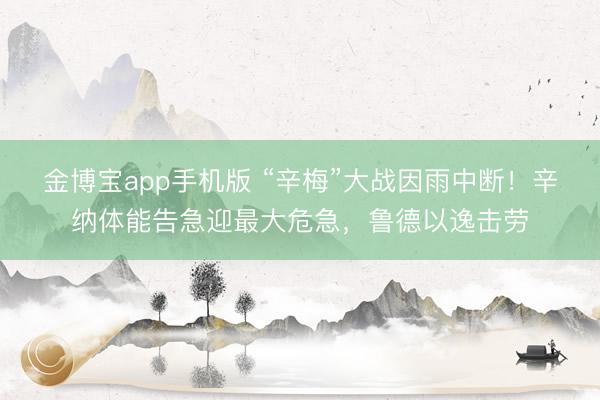 金博宝app手机版 “辛梅”大战因雨中断！辛纳体能告急迎最大危急，鲁德以逸击劳