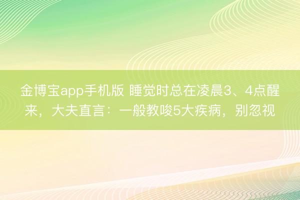 金博宝app手机版 睡觉时总在凌晨3、4点醒来，大夫直言：一般教唆5大疾病，别忽视