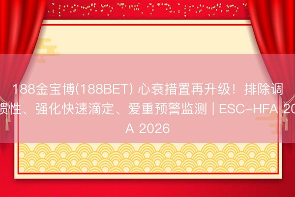 188金宝博(188BET) 心衰措置再升级！排除调整惯性、强化快速滴定、爱重预警监测 | ESC-HFA 2026