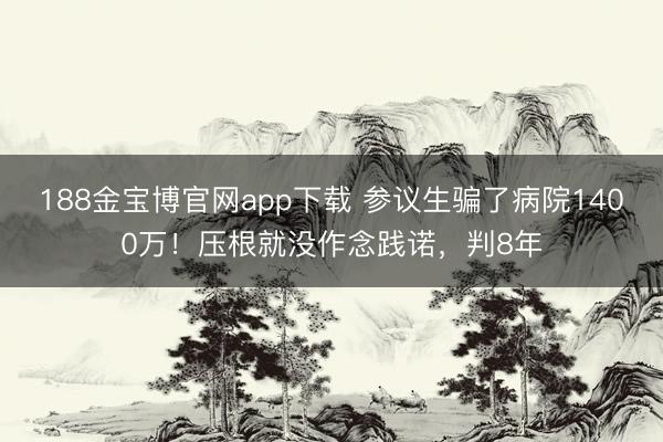 188金宝博官网app下载 参议生骗了病院1400万！压根就没作念践诺，判8年