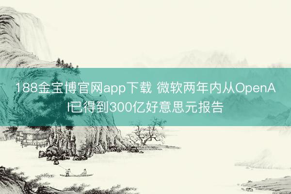 188金宝博官网app下载 微软两年内从OpenAI已得到300亿好意思元报告