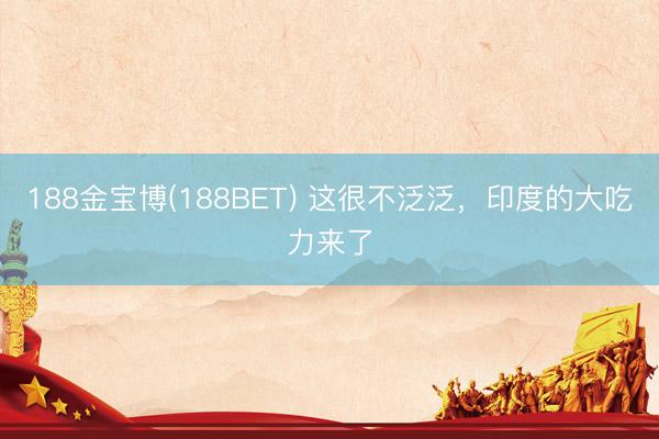 188金宝博(188BET) 这很不泛泛，印度的大吃力来了