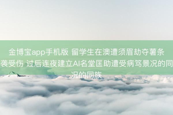 金博宝app手机版 留学生在澳遭须眉劫夺薯条遇袭受伤 过后连夜建立AI名堂匡助遭受病笃景况的同族