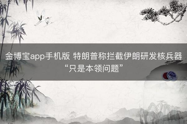 金博宝app手机版 特朗普称拦截伊朗研发核兵器“只是本领问题”