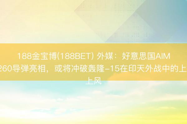 188金宝博(188BET) 外媒：好意思国AIM-260导弹亮相，或将冲破轰隆-15在印天外战中的上风