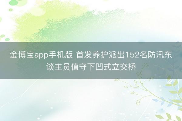 金博宝app手机版 首发养护派出152名防汛东谈主员值守下凹式立交桥
