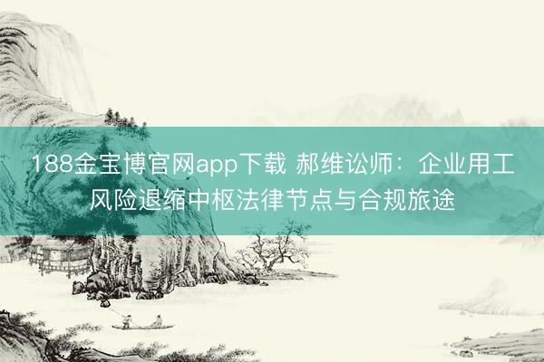 188金宝博官网app下载 郝维讼师：企业用工风险退缩中枢法律节点与合规旅途