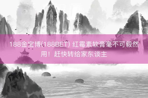 188金宝博(188BET) 红霉素软膏毫不可毅然用！赶快转给家东谈主