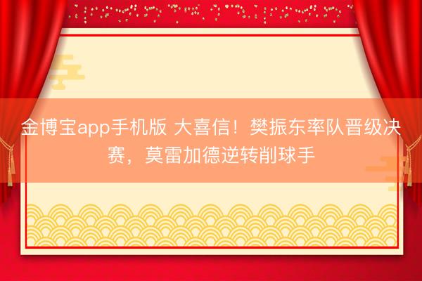 金博宝app手机版 大喜信！樊振东率队晋级决赛，莫雷加德逆转削球手