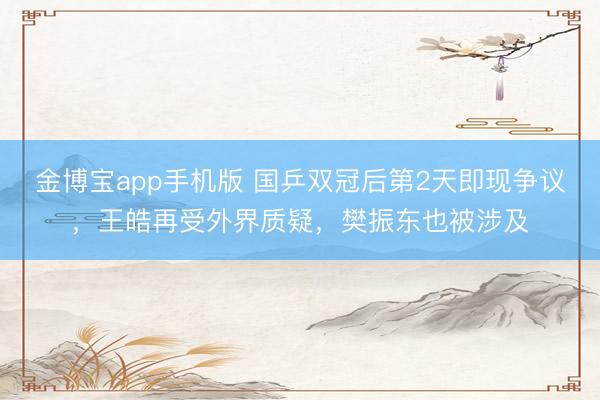 金博宝app手机版 国乒双冠后第2天即现争议，王皓再受外界质