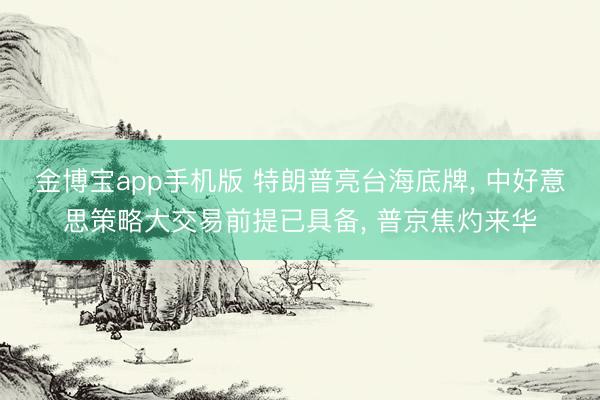 金博宝app手机版 特朗普亮台海底牌, 中好意思策略大交易前