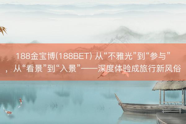 188金宝博(188BET) 从“不雅光”到“参与”，从“看景”到“入景”——深度体验成旅行新风俗