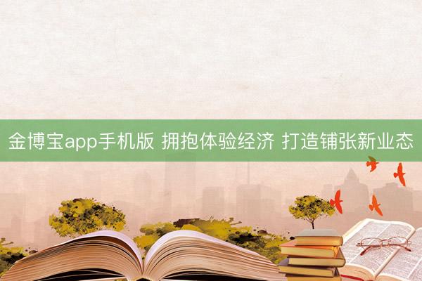 金博宝app手机版 拥抱体验经济 打造铺张新业态