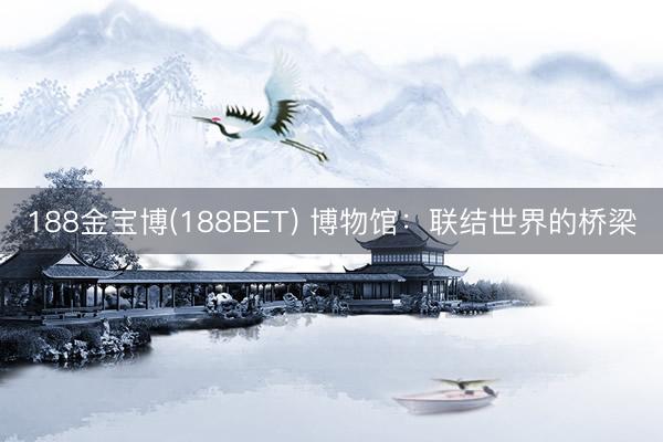 188金宝博(188BET) 博物馆：联结世界的桥梁