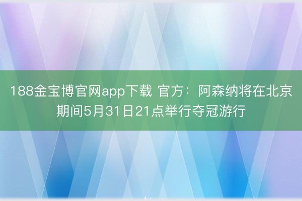 188金宝博官网app下载 官方：阿森纳将在北京期间5月31日21点举行夺冠游行