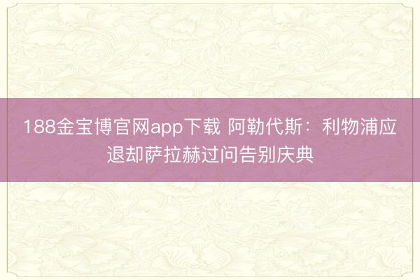 188金宝博官网app下载 阿勒代斯：利物浦应退却萨拉赫过问告别庆典