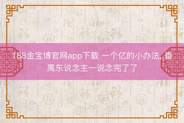 188金宝博官网app下载 一个亿的小办法， 番禺东说念主一说念完了了