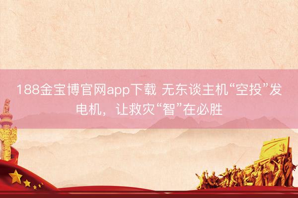 188金宝博官网app下载 无东谈主机“空投”发电机，让救灾“智”在必胜