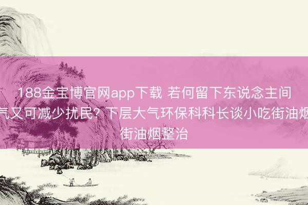 188金宝博官网app下载 若何留下东说念主间焚烧气又可减少扰民? 下层大气环保科科长谈小吃街油烟整治