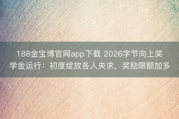 188金宝博官网app下载 2026字节向上奖学金运行：初度绽放各人央求，奖励限额加多