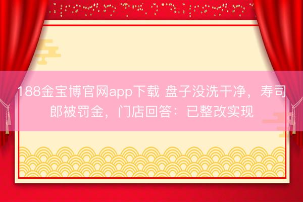 188金宝博官网app下载 盘子没洗干净，寿司郎被罚金，门店回答：已整改实现