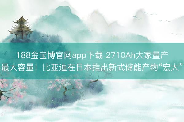 188金宝博官网app下载 2710Ah大家量产最大容量！比亚迪在日本推出新式储能产物“宏大”