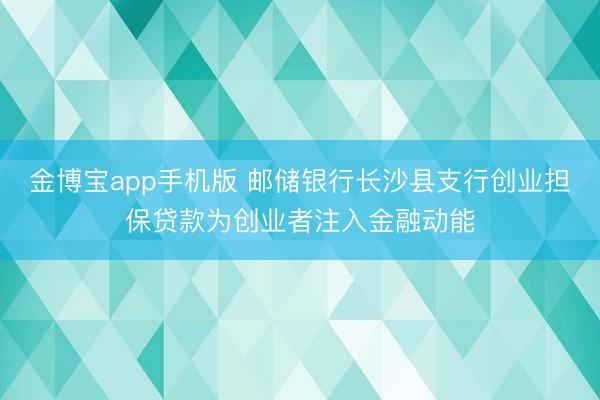 金博宝app手机版 邮储银行长沙县支行创业担保贷款为创业者注入金融动能