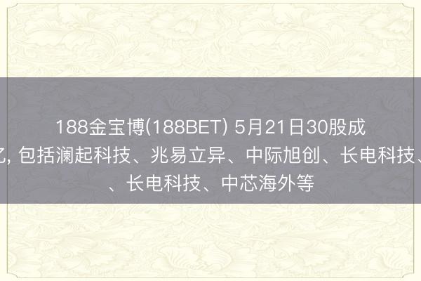 188金宝博(188BET) 5月21日30股成交额向上百亿， 包括澜起科技、兆易立异、中际旭创、长电科技、中芯海外等