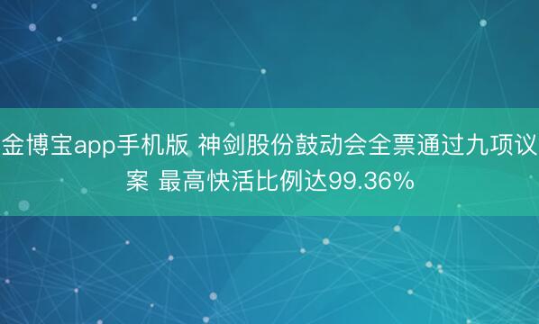 金博宝app手机版 神剑股份鼓动会全票通过九项议案 最高快活比例达99.36%