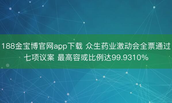 188金宝博官网app下载 众生药业激动会全票通过七项议案 最高容或比例达99.9310%