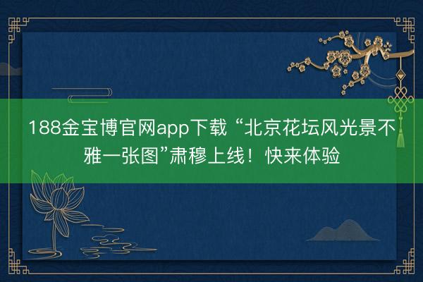 188金宝博官网app下载 “北京花坛风光景不雅一张图”肃穆上线！快来体验