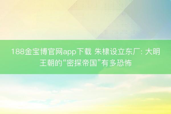 188金宝博官网app下载 朱棣设立东厂: 大明王朝的“密探帝国”有多恐怖