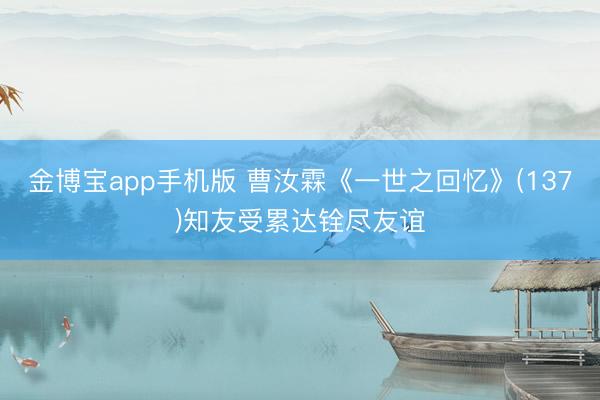 金博宝app手机版 曹汝霖《一世之回忆》(137)知友受累达铨尽友谊