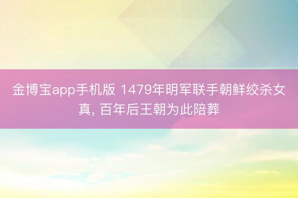金博宝app手机版 1479年明军联手朝鲜绞杀女真， 百年后王朝为此陪葬