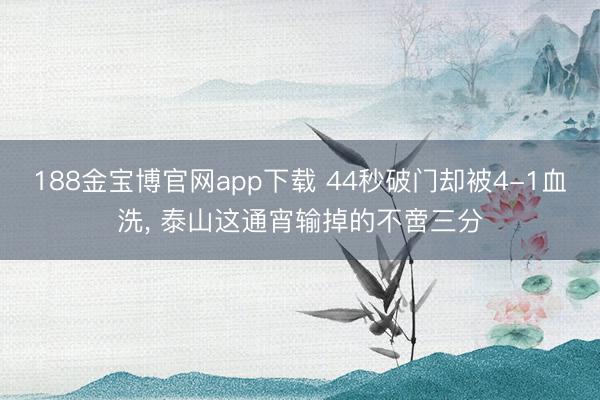 188金宝博官网app下载 44秒破门却被4-1血洗， 泰山这通宵输掉的不啻三分