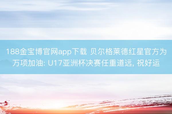 188金宝博官网app下载 贝尔格莱德红星官方为万项加油: U17亚洲杯决赛任重道远， 祝好运