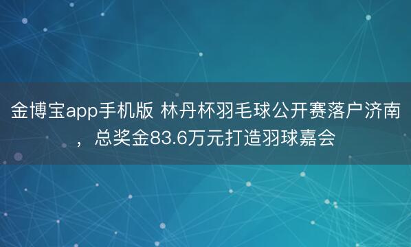 金博宝app手机版 林丹杯羽毛球公开赛落户济南，总奖金83.6万元打造羽球嘉会