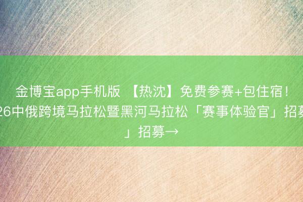 金博宝app手机版 【热沈】免费参赛+包住宿！2026中俄跨境马拉松暨黑河马拉松「赛事体验官」招募→