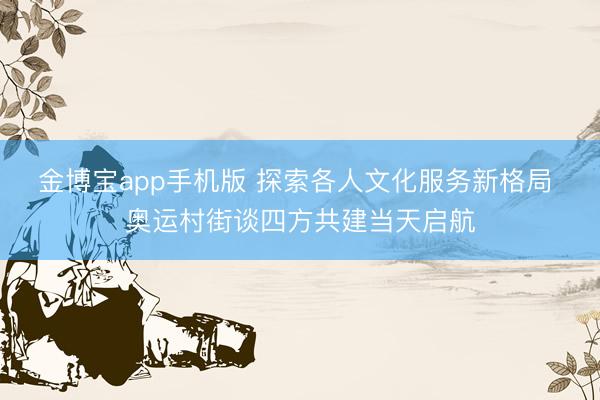 金博宝app手机版 探索各人文化服务新格局 奥运村街谈四方共建当天启航