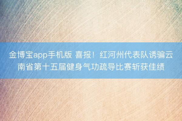 金博宝app手机版 喜报！红河州代表队诱骗云南省第十五届健身气功疏导比赛斩获佳绩