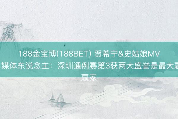 188金宝博(188BET) 贺希宁&史姑娘MVP！媒体东说念主：深圳通例赛第3获两大盛誉是最大赢家