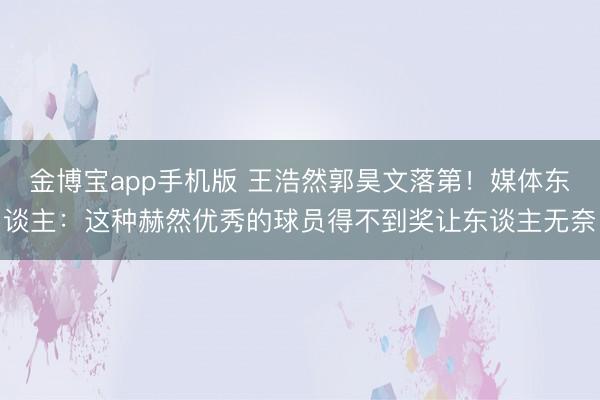 金博宝app手机版 王浩然郭昊文落第！媒体东谈主：这种赫然优秀的球员得不到奖让东谈主无奈