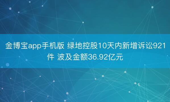 金博宝app手机版 绿地控股10天内新增诉讼921件 波及金额36.92亿元