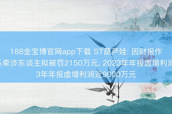 188金宝博官网app下载 ST葫芦娃: 因财报作秀公司及干系牵涉东谈主拟被罚2150万元， 2023年年报虚增利润近9000万元