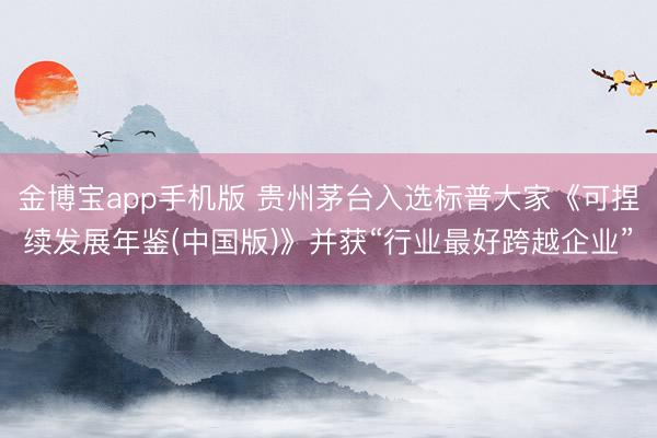 金博宝app手机版 贵州茅台入选标普大家《可捏续发展年鉴(中国版)》并获“行业最好跨越企业”