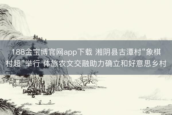 188金宝博官网app下载 湘阴县古潭村“象棋村超”举行 体旅农文交融助力确立和好意思乡村
