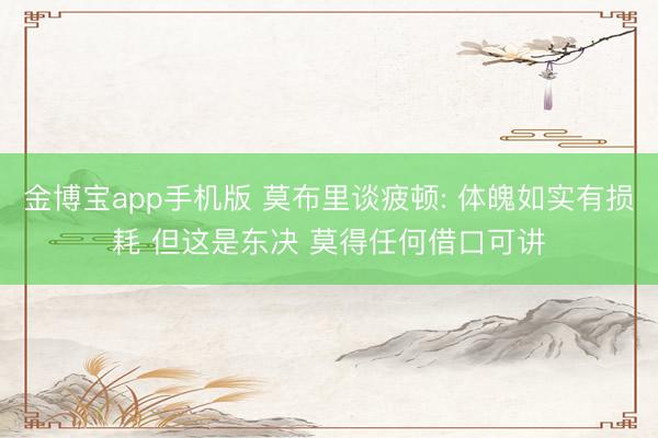 金博宝app手机版 莫布里谈疲顿: 体魄如实有损耗 但这是东决 莫得任何借口可讲